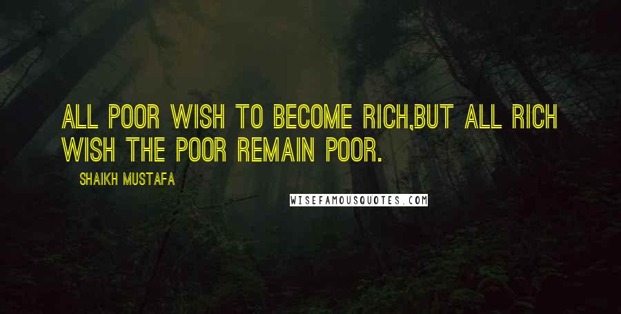 Shaikh Mustafa Quotes: All POOR wish to become RICH,BUT all RICH wish the POOR remain POOR.