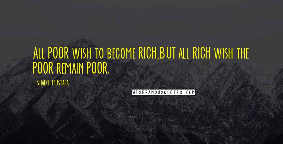 Shaikh Mustafa Quotes: All POOR wish to become RICH,BUT all RICH wish the POOR remain POOR.