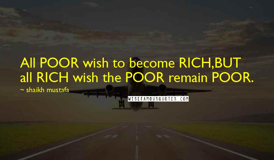 Shaikh Mustafa Quotes: All POOR wish to become RICH,BUT all RICH wish the POOR remain POOR.