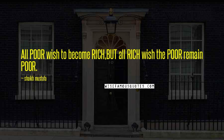 Shaikh Mustafa Quotes: All POOR wish to become RICH,BUT all RICH wish the POOR remain POOR.