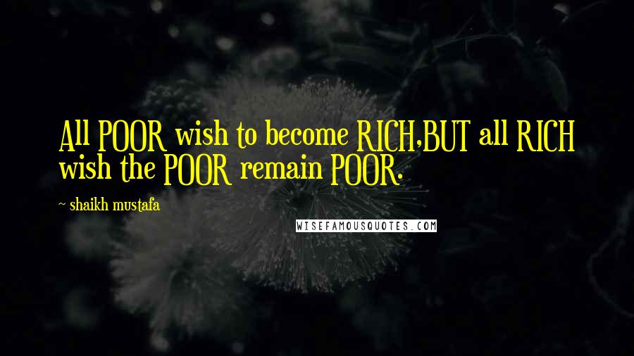 Shaikh Mustafa Quotes: All POOR wish to become RICH,BUT all RICH wish the POOR remain POOR.