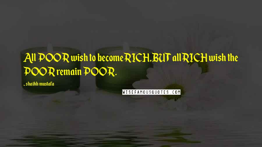 Shaikh Mustafa Quotes: All POOR wish to become RICH,BUT all RICH wish the POOR remain POOR.