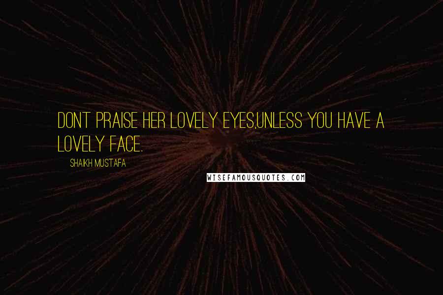 Shaikh Mustafa Quotes: DONT praise her lovely EYES,UNLESS you have a LOVELY FACE.