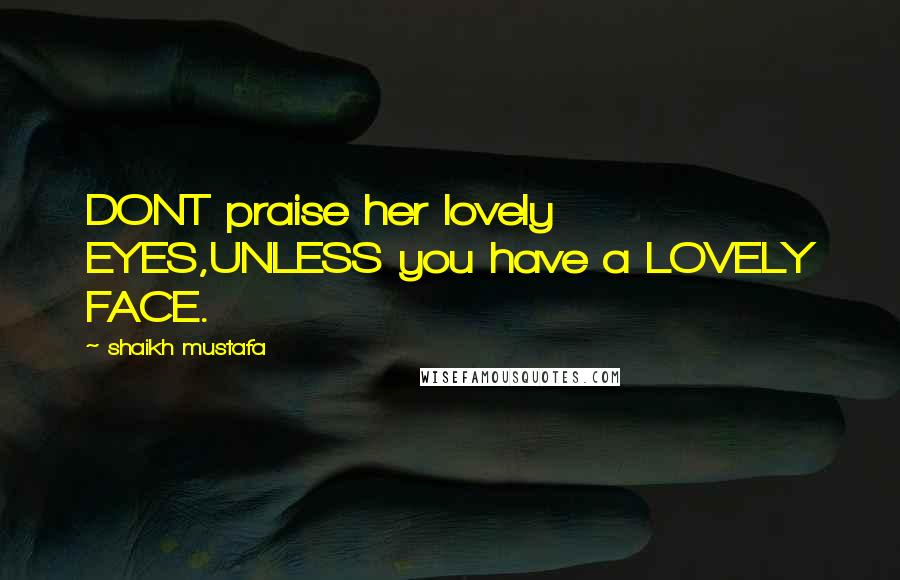 Shaikh Mustafa Quotes: DONT praise her lovely EYES,UNLESS you have a LOVELY FACE.