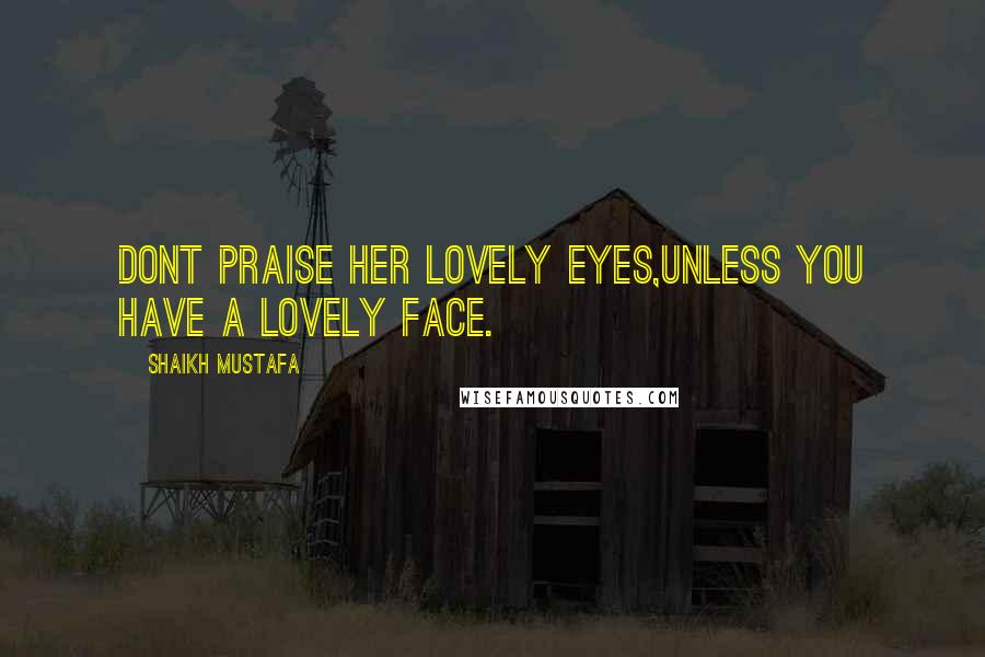 Shaikh Mustafa Quotes: DONT praise her lovely EYES,UNLESS you have a LOVELY FACE.