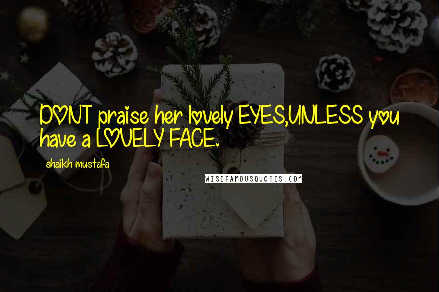 Shaikh Mustafa Quotes: DONT praise her lovely EYES,UNLESS you have a LOVELY FACE.