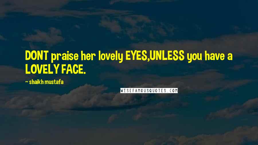 Shaikh Mustafa Quotes: DONT praise her lovely EYES,UNLESS you have a LOVELY FACE.