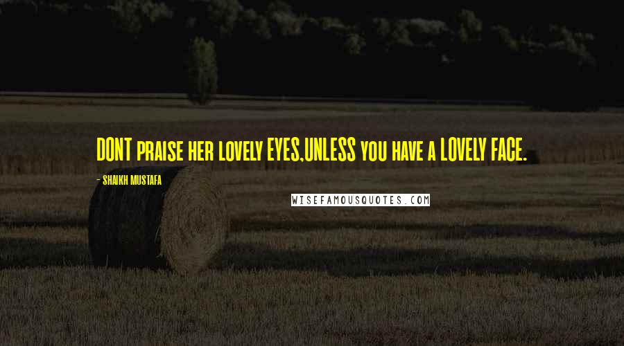 Shaikh Mustafa Quotes: DONT praise her lovely EYES,UNLESS you have a LOVELY FACE.