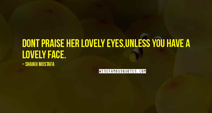 Shaikh Mustafa Quotes: DONT praise her lovely EYES,UNLESS you have a LOVELY FACE.