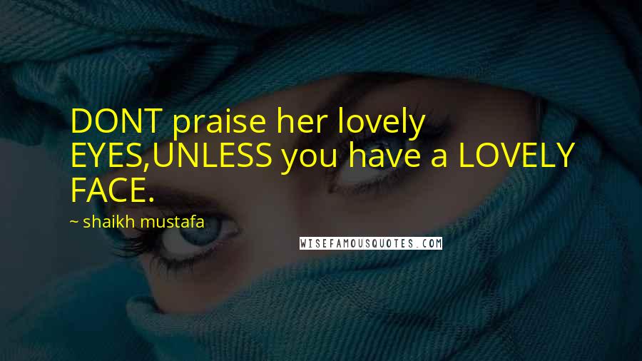 Shaikh Mustafa Quotes: DONT praise her lovely EYES,UNLESS you have a LOVELY FACE.