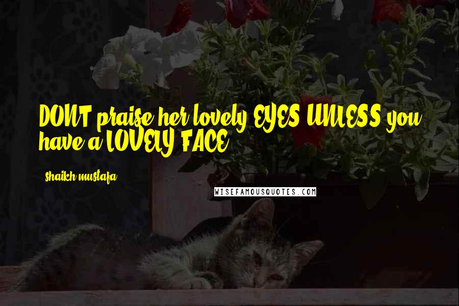 Shaikh Mustafa Quotes: DONT praise her lovely EYES,UNLESS you have a LOVELY FACE.