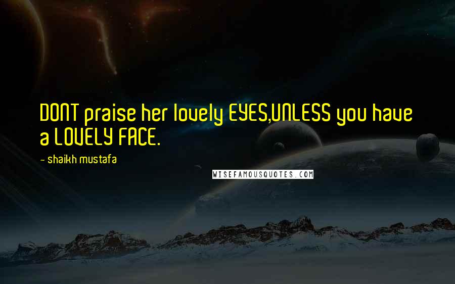 Shaikh Mustafa Quotes: DONT praise her lovely EYES,UNLESS you have a LOVELY FACE.