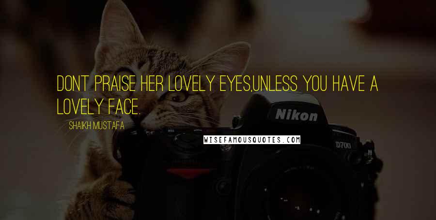 Shaikh Mustafa Quotes: DONT praise her lovely EYES,UNLESS you have a LOVELY FACE.