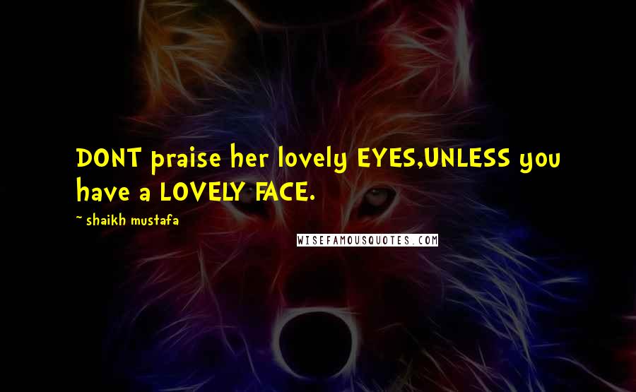 Shaikh Mustafa Quotes: DONT praise her lovely EYES,UNLESS you have a LOVELY FACE.