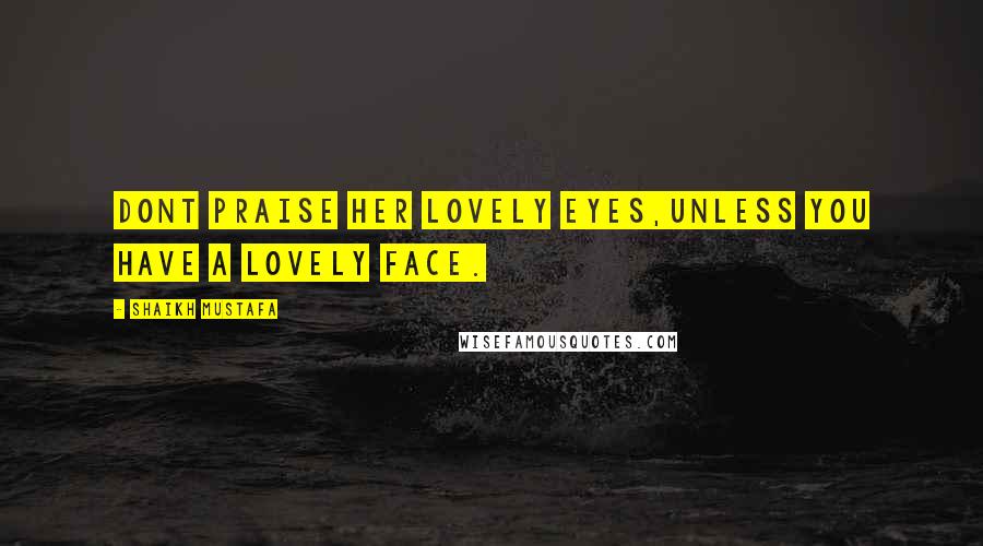 Shaikh Mustafa Quotes: DONT praise her lovely EYES,UNLESS you have a LOVELY FACE.