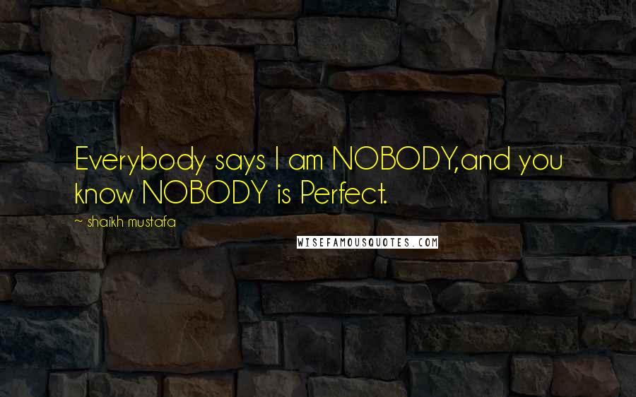 Shaikh Mustafa Quotes: Everybody says I am NOBODY,and you know NOBODY is Perfect.