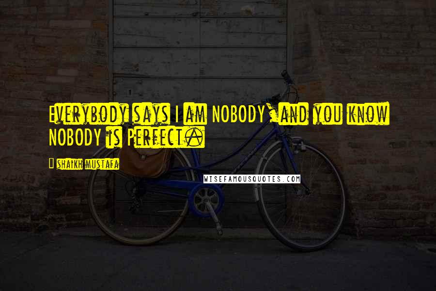 Shaikh Mustafa Quotes: Everybody says I am NOBODY,and you know NOBODY is Perfect.