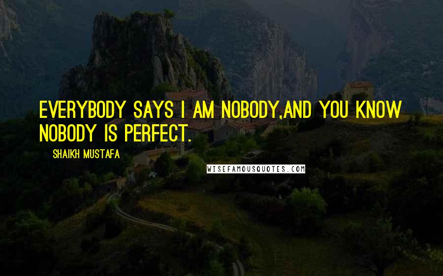 Shaikh Mustafa Quotes: Everybody says I am NOBODY,and you know NOBODY is Perfect.