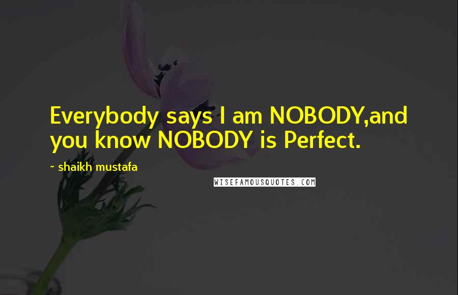 Shaikh Mustafa Quotes: Everybody says I am NOBODY,and you know NOBODY is Perfect.