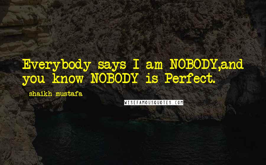 Shaikh Mustafa Quotes: Everybody says I am NOBODY,and you know NOBODY is Perfect.