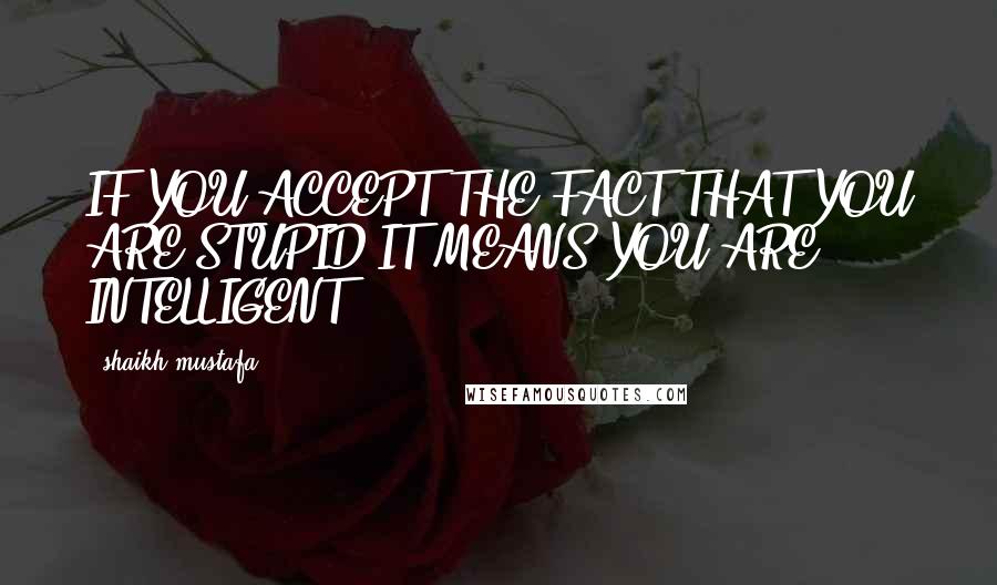 Shaikh Mustafa Quotes: IF YOU ACCEPT THE FACT THAT YOU ARE STUPID,IT MEANS YOU ARE INTELLIGENT.