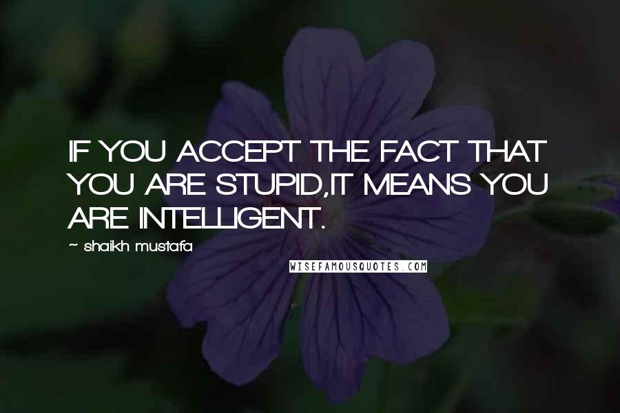 Shaikh Mustafa Quotes: IF YOU ACCEPT THE FACT THAT YOU ARE STUPID,IT MEANS YOU ARE INTELLIGENT.