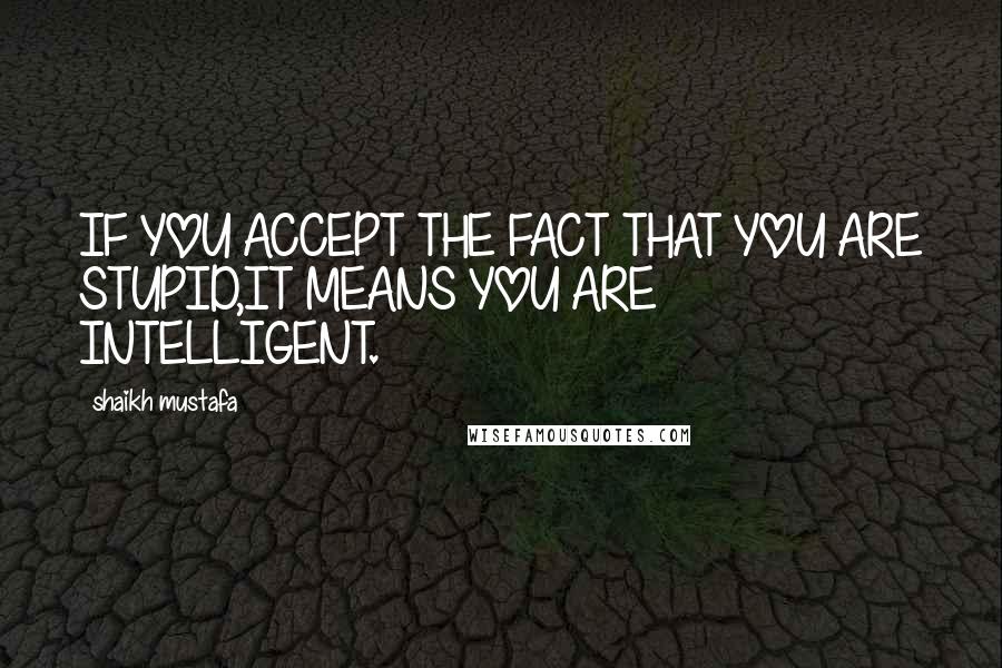 Shaikh Mustafa Quotes: IF YOU ACCEPT THE FACT THAT YOU ARE STUPID,IT MEANS YOU ARE INTELLIGENT.