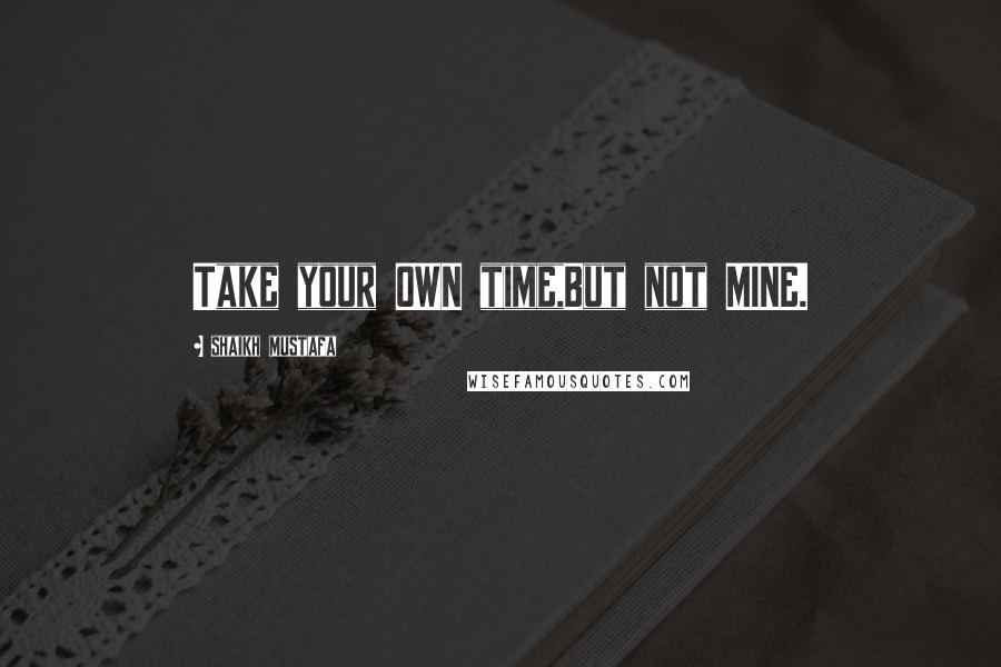 Shaikh Mustafa Quotes: Take your OWN time,But not MINE.