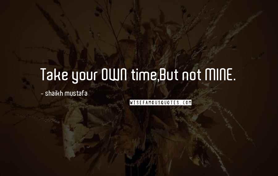 Shaikh Mustafa Quotes: Take your OWN time,But not MINE.