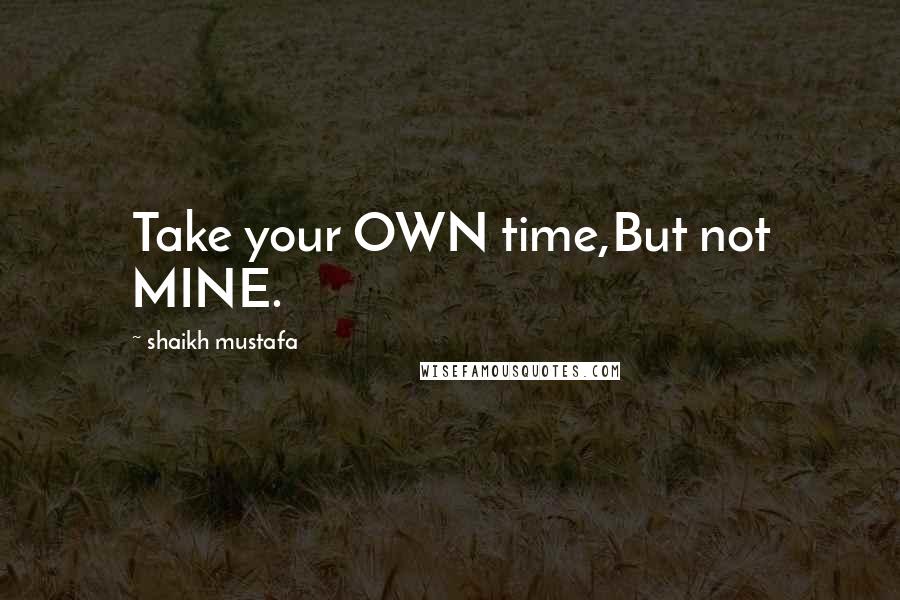 Shaikh Mustafa Quotes: Take your OWN time,But not MINE.