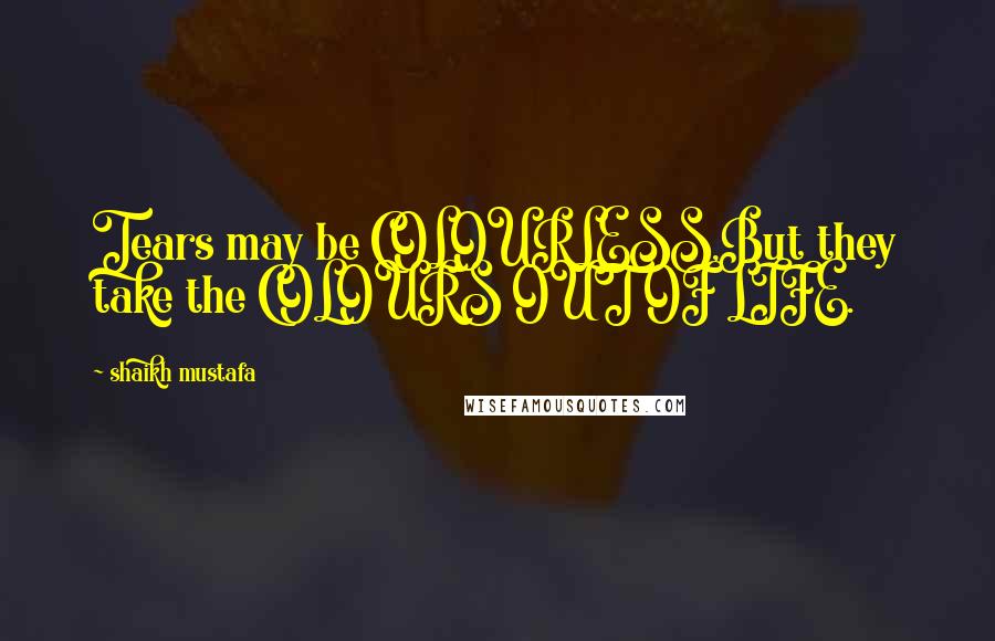 Shaikh Mustafa Quotes: Tears may be COLOURLESS,But they take the COLOURS OUT OF LIFE.