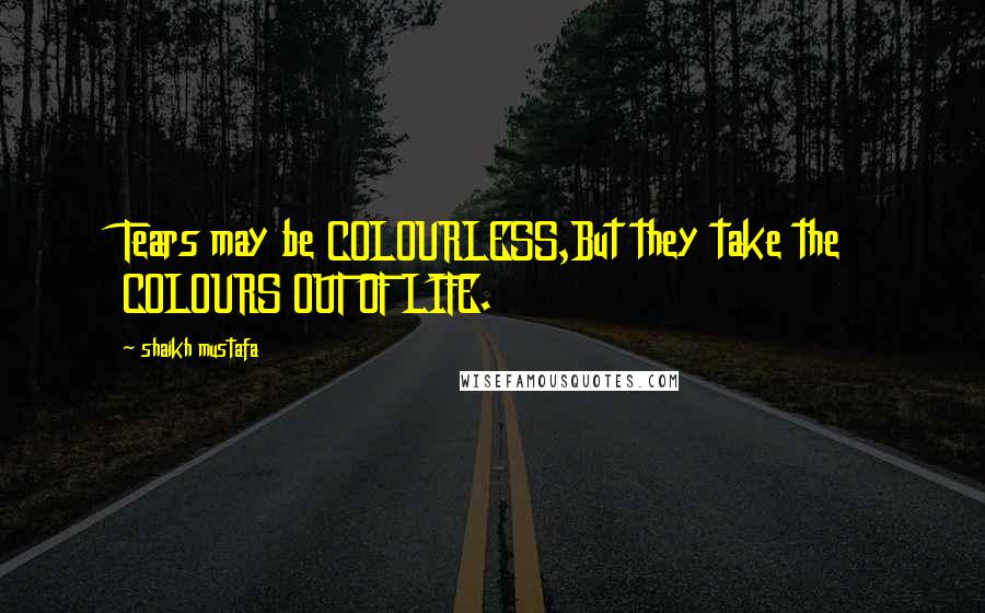 Shaikh Mustafa Quotes: Tears may be COLOURLESS,But they take the COLOURS OUT OF LIFE.