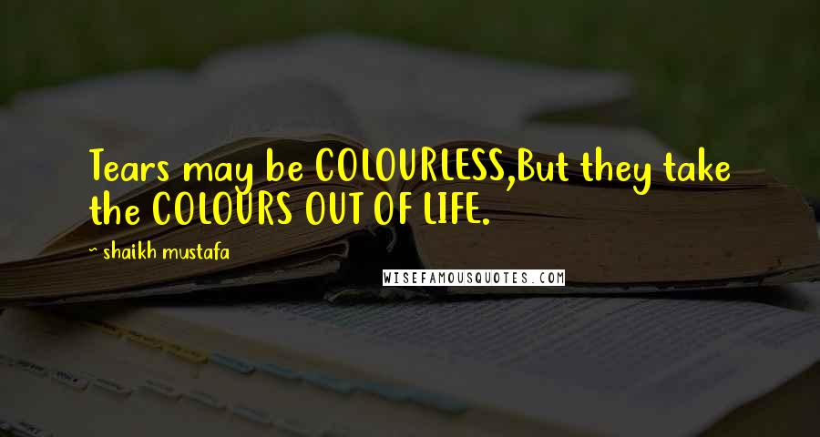 Shaikh Mustafa Quotes: Tears may be COLOURLESS,But they take the COLOURS OUT OF LIFE.