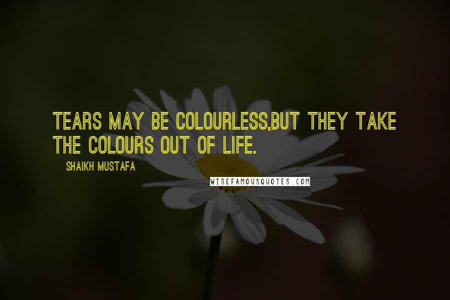 Shaikh Mustafa Quotes: Tears may be COLOURLESS,But they take the COLOURS OUT OF LIFE.
