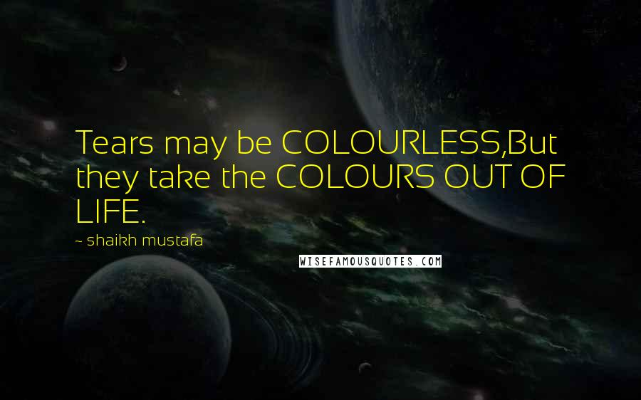 Shaikh Mustafa Quotes: Tears may be COLOURLESS,But they take the COLOURS OUT OF LIFE.