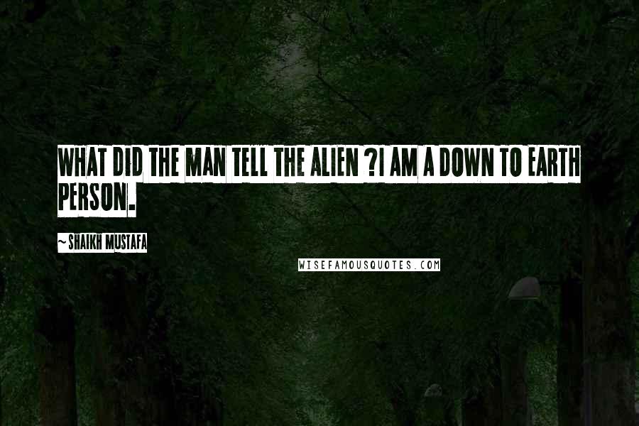 Shaikh Mustafa Quotes: WHAT did the man tell the ALIEN ?I AM A DOWN TO EARTH PERSON.