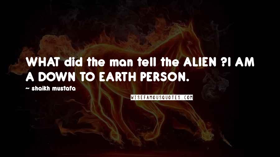 Shaikh Mustafa Quotes: WHAT did the man tell the ALIEN ?I AM A DOWN TO EARTH PERSON.