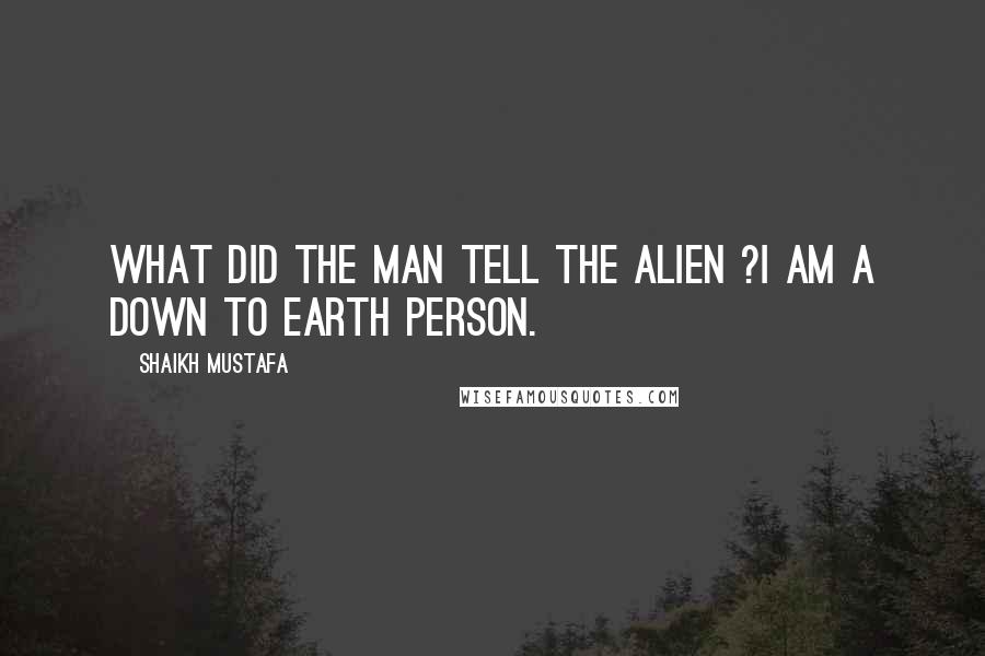 Shaikh Mustafa Quotes: WHAT did the man tell the ALIEN ?I AM A DOWN TO EARTH PERSON.