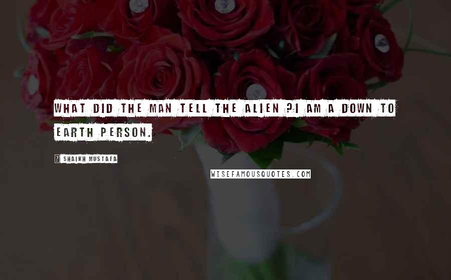 Shaikh Mustafa Quotes: WHAT did the man tell the ALIEN ?I AM A DOWN TO EARTH PERSON.