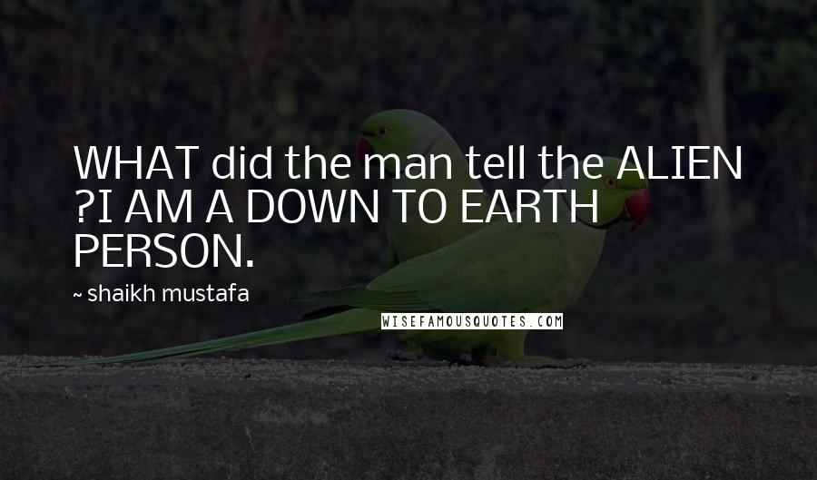 Shaikh Mustafa Quotes: WHAT did the man tell the ALIEN ?I AM A DOWN TO EARTH PERSON.