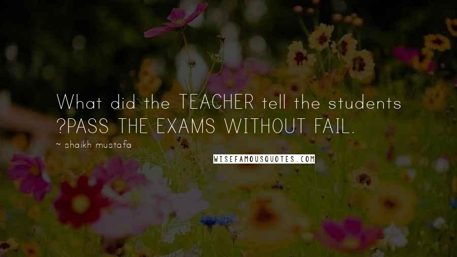 Shaikh Mustafa Quotes: What did the TEACHER tell the students ?PASS THE EXAMS WITHOUT FAIL.