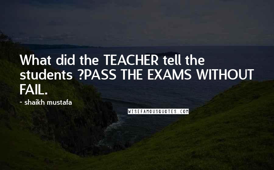 Shaikh Mustafa Quotes: What did the TEACHER tell the students ?PASS THE EXAMS WITHOUT FAIL.