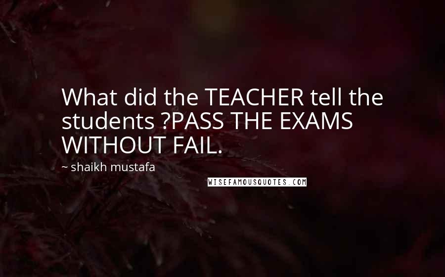 Shaikh Mustafa Quotes: What did the TEACHER tell the students ?PASS THE EXAMS WITHOUT FAIL.