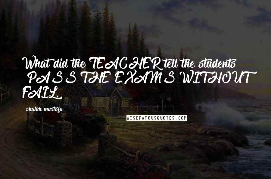 Shaikh Mustafa Quotes: What did the TEACHER tell the students ?PASS THE EXAMS WITHOUT FAIL.