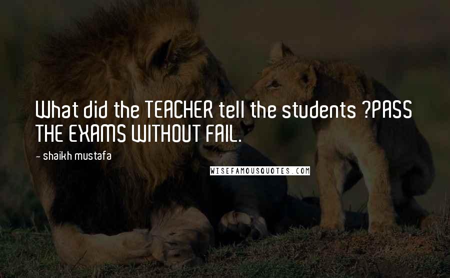 Shaikh Mustafa Quotes: What did the TEACHER tell the students ?PASS THE EXAMS WITHOUT FAIL.