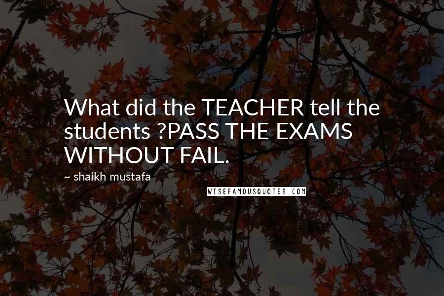 Shaikh Mustafa Quotes: What did the TEACHER tell the students ?PASS THE EXAMS WITHOUT FAIL.