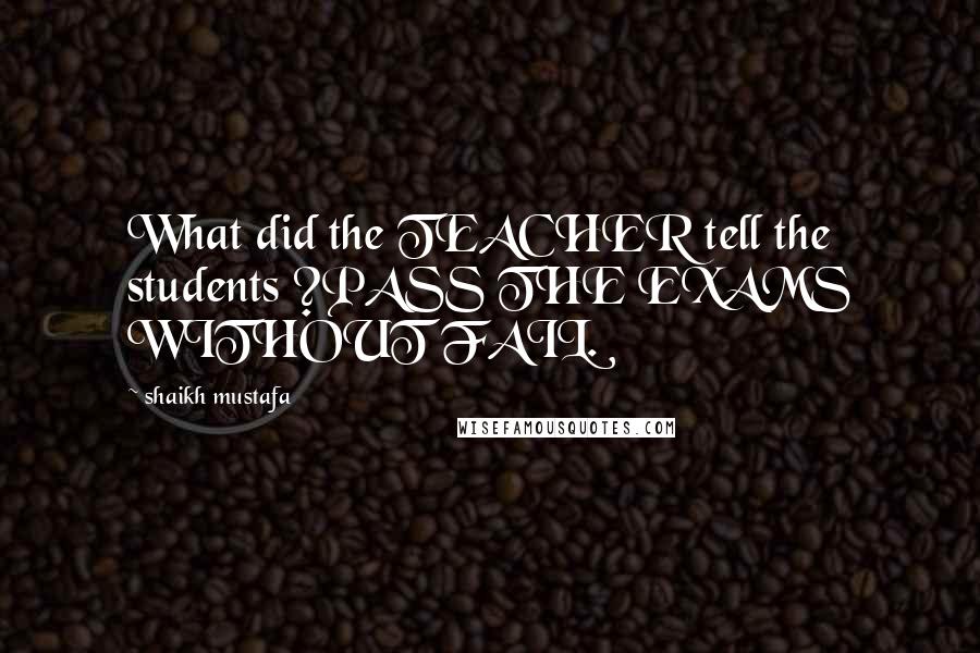 Shaikh Mustafa Quotes: What did the TEACHER tell the students ?PASS THE EXAMS WITHOUT FAIL.