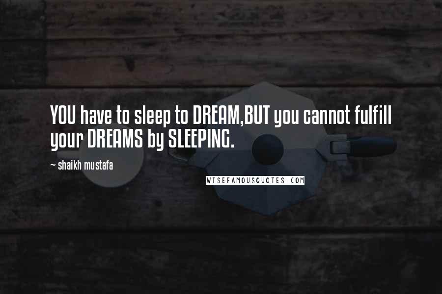 Shaikh Mustafa Quotes: YOU have to sleep to DREAM,BUT you cannot fulfill your DREAMS by SLEEPING.