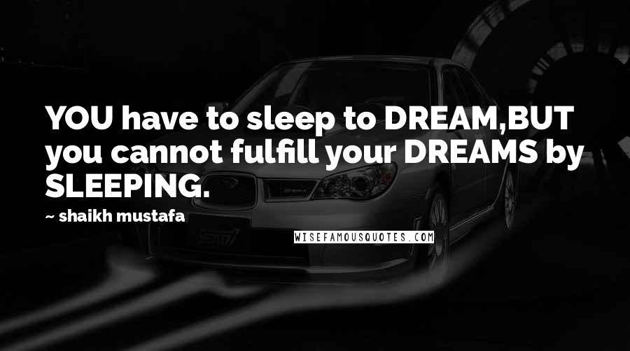 Shaikh Mustafa Quotes: YOU have to sleep to DREAM,BUT you cannot fulfill your DREAMS by SLEEPING.