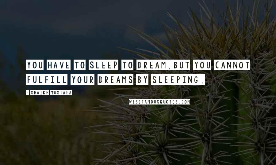 Shaikh Mustafa Quotes: YOU have to sleep to DREAM,BUT you cannot fulfill your DREAMS by SLEEPING.